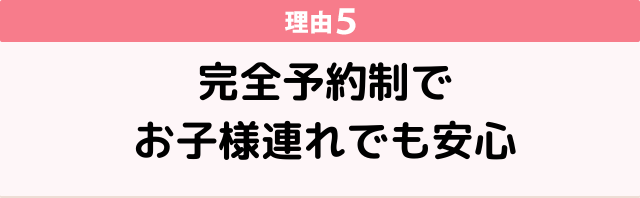 理由５　完全予約制でお子様連れでも安心